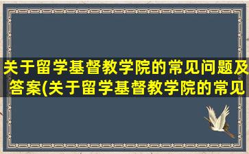 关于留学基督教学院的常见问题及答案(关于留学基督教学院的常见问题和答案)