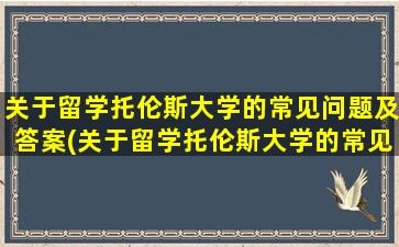 关于留学托伦斯大学的常见问题及答案(关于留学托伦斯大学的常见问题有)