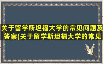 关于留学斯坦福大学的常见问题及答案(关于留学斯坦福大学的常见问题有)