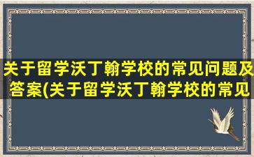 关于留学沃丁翰学校的常见问题及答案(关于留学沃丁翰学校的常见问题有)