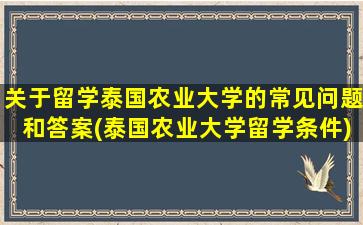 关于留学泰国农业大学的常见问题和答案(泰国农业大学留学条件)