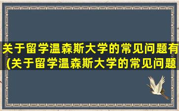 关于留学温森斯大学的常见问题有(关于留学温森斯大学的常见问题和答案)