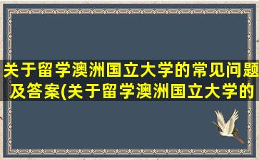 关于留学澳洲国立大学的常见问题及答案(关于留学澳洲国立大学的常见问题有)