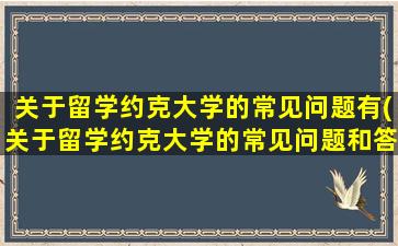 关于留学约克大学的常见问题有(关于留学约克大学的常见问题和答案)