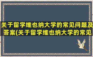 关于留学维也纳大学的常见问题及答案(关于留学维也纳大学的常见问题和答案)