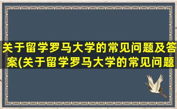 关于留学罗马大学的常见问题及答案(关于留学罗马大学的常见问题有)