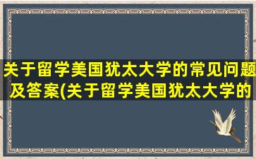 关于留学美国犹太大学的常见问题及答案(关于留学美国犹太大学的常见问题有)