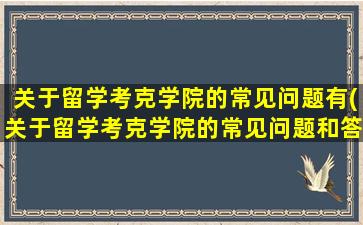 关于留学考克学院的常见问题有(关于留学考克学院的常见问题和答案)