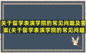 关于留学表演学院的常见问题及答案(关于留学表演学院的常见问题和答案)