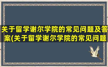 关于留学谢尔学院的常见问题及答案(关于留学谢尔学院的常见问题和答案)