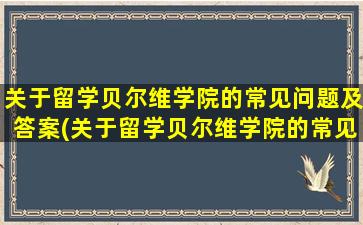 关于留学贝尔维学院的常见问题及答案(关于留学贝尔维学院的常见问题有)