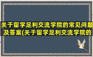 关于留学足利交流学院的常见问题及答案(关于留学足利交流学院的常见问题和答案)