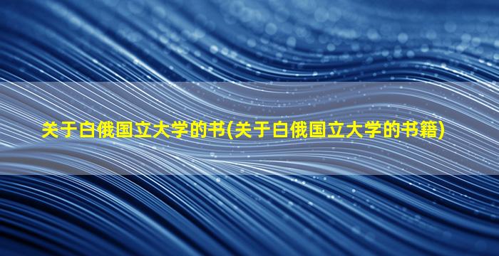 关于白俄国立大学的书(关于白俄国立大学的书籍)