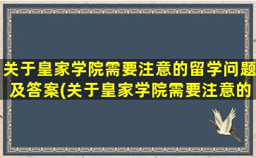 关于皇家学院需要注意的留学问题及答案(关于皇家学院需要注意的留学问题英语作文)