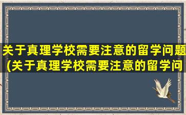 关于真理学校需要注意的留学问题(关于真理学校需要注意的留学问题有)