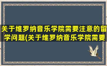 关于维罗纳音乐学院需要注意的留学问题(关于维罗纳音乐学院需要注意的留学问题有)