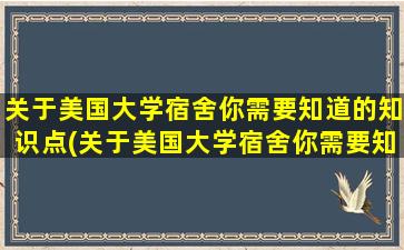 关于美国大学宿舍你需要知道的知识点(关于美国大学宿舍你需要知道的事情)