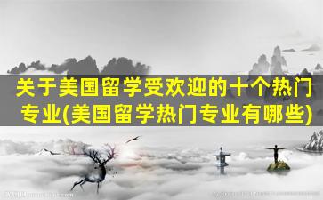 关于美国留学受欢迎的十个热门专业(美国留学热门专业有哪些)