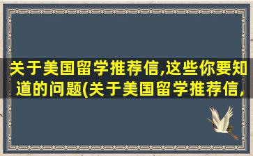 关于美国留学推荐信,这些你要知道的问题(关于美国留学推荐信,这些你要知道的知识)