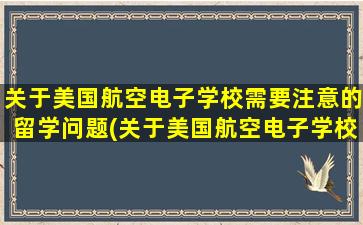 关于美国航空电子学校需要注意的留学问题(关于美国航空电子学校需要注意的留学问题有)