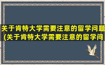 关于肯特大学需要注意的留学问题(关于肯特大学需要注意的留学问题及答案)