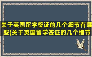 关于英国留学签证的几个细节有哪些(关于英国留学签证的几个细节规定)