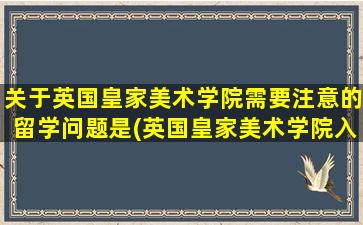 关于英国皇家美术学院需要注意的留学问题是(英国皇家美术学院入学条件)