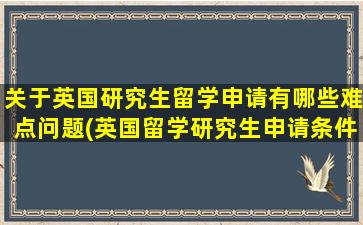 关于英国研究生留学申请有哪些难点问题(英国留学研究生申请条件)