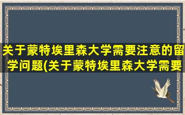 关于蒙特埃里森大学需要注意的留学问题(关于蒙特埃里森大学需要注意的留学问题有)