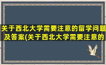 关于西北大学需要注意的留学问题及答案(关于西北大学需要注意的留学问题有)