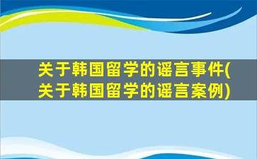 关于韩国留学的谣言事件(关于韩国留学的谣言案例)