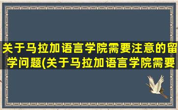 关于马拉加语言学院需要注意的留学问题(关于马拉加语言学院需要注意的留学问题有)