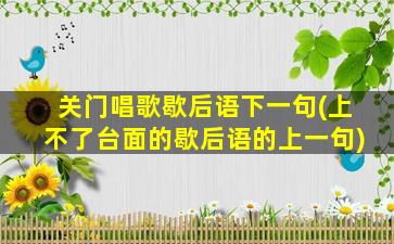 关门唱歌歇后语下一句(上不了台面的歇后语的上一句)