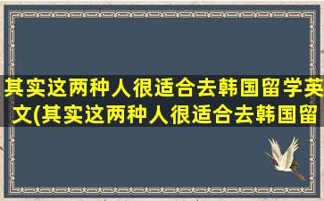 其实这两种人很适合去韩国留学英文(其实这两种人很适合去韩国留学英语翻译)