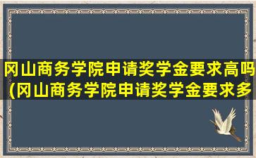 冈山商务学院申请奖学金要求高吗(冈山商务学院申请奖学金要求多少)