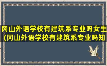 冈山外语学校有建筑系专业吗女生(冈山外语学校有建筑系专业吗知乎)