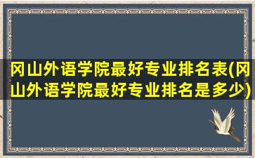 冈山外语学院最好专业排名表(冈山外语学院最好专业排名是多少)