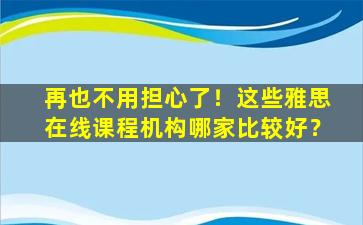 再也不用担心了！这些雅思在线课程机构哪家比较好？