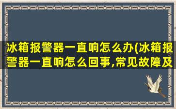 冰箱报警器一直响怎么办(冰箱报警器一直响怎么回事,常见故障及处理方法)