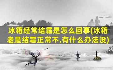 冰箱经常结霜是怎么回事(冰箱老是结霜正常不,有什么办法没)