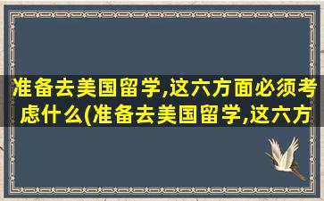 准备去美国留学,这六方面必须考虑什么(准备去美国留学,这六方面必须考虑哪些问题)