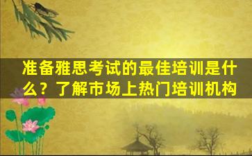 准备雅思考试的最佳培训是什么？了解市场上热门培训机构