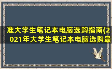 准大学生笔记本电脑选购指南(2021年大学生笔记本电脑选购最强攻略)