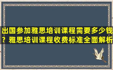 出国参加雅思培训课程需要多少钱？雅思培训课程收费标准全面解析