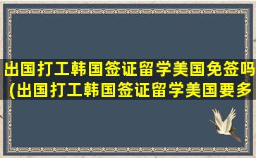 出国打工韩国签证留学美国免签吗(出国打工韩国签证留学美国要多久)