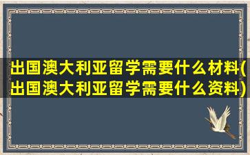 出国澳大利亚留学需要什么材料(出国澳大利亚留学需要什么资料)