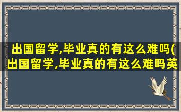 出国留学,毕业真的有这么难吗(出国留学,毕业真的有这么难吗英语)