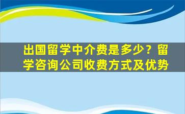 出国留学中介费是多少？留学咨询公司收费方式及优势