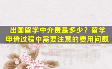 出国留学中介费是多少？留学申请过程中需要注意的费用问题