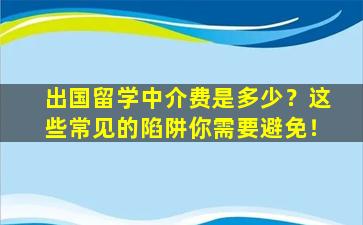 出国留学中介费是多少？这些常见的陷阱你需要避免！